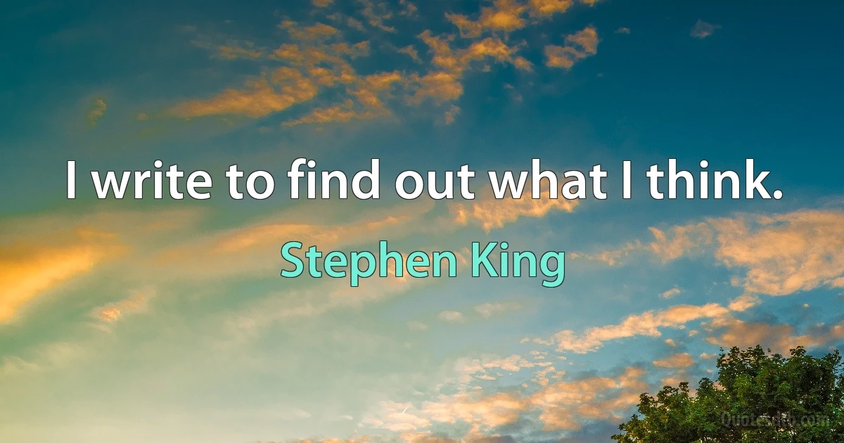 I write to find out what I think. (Stephen King)