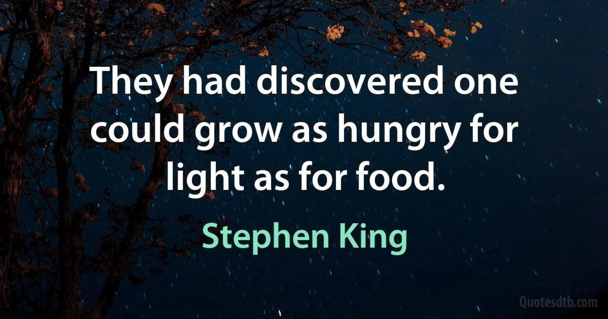 They had discovered one could grow as hungry for light as for food. (Stephen King)