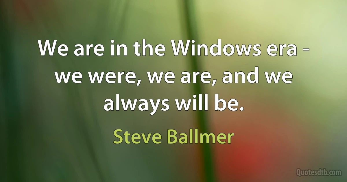 We are in the Windows era - we were, we are, and we always will be. (Steve Ballmer)