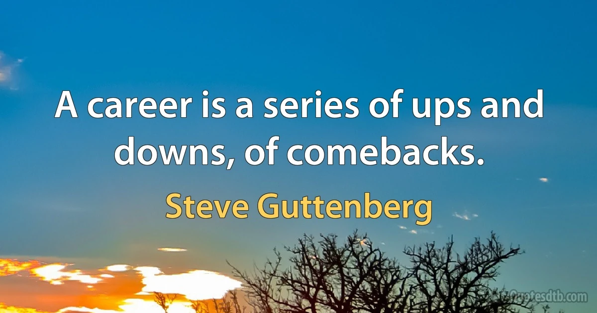 A career is a series of ups and downs, of comebacks. (Steve Guttenberg)