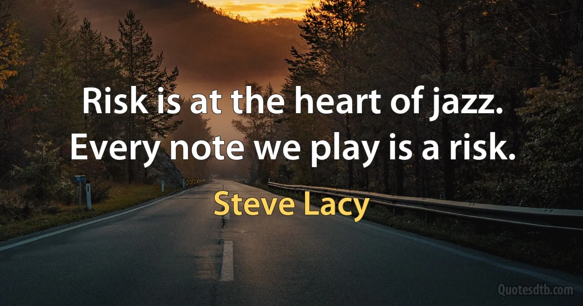 Risk is at the heart of jazz. Every note we play is a risk. (Steve Lacy)