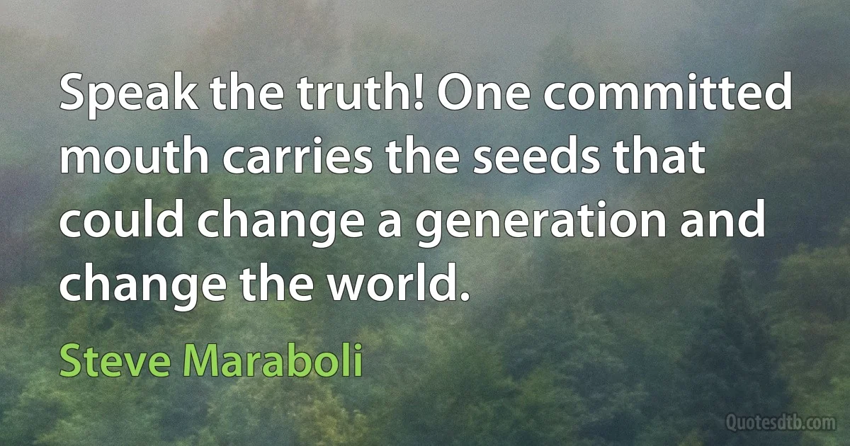 Speak the truth! One committed mouth carries the seeds that could change a generation and change the world. (Steve Maraboli)