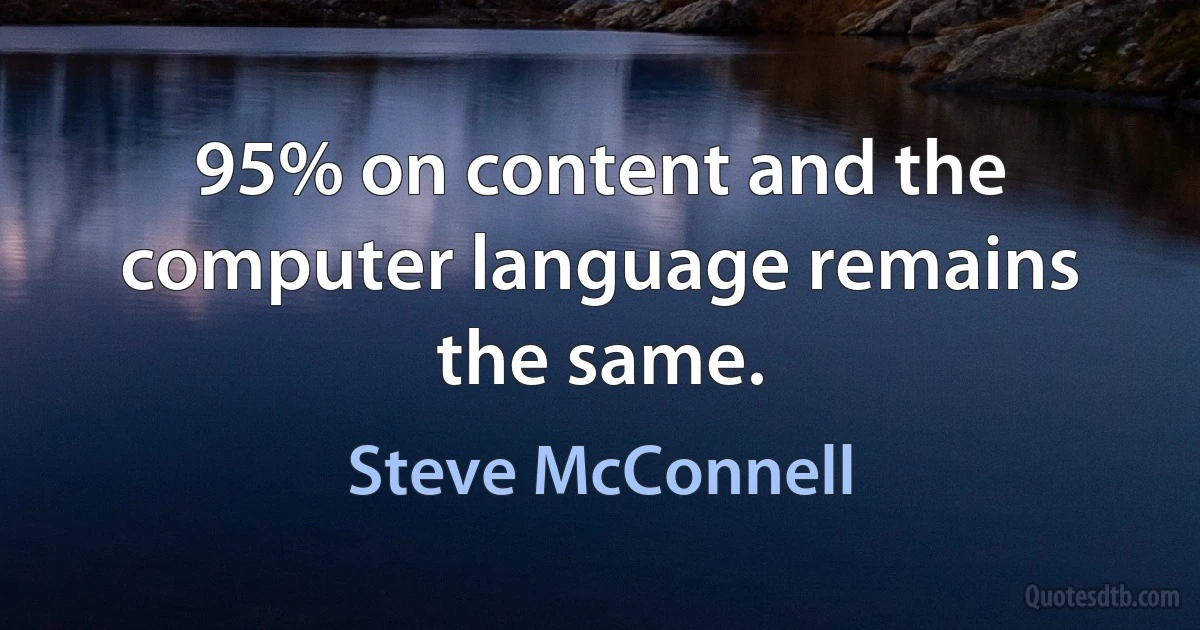 95% on content and the computer language remains the same. (Steve McConnell)