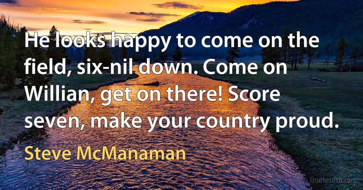 He looks happy to come on the field, six-nil down. Come on Willian, get on there! Score seven, make your country proud. (Steve McManaman)