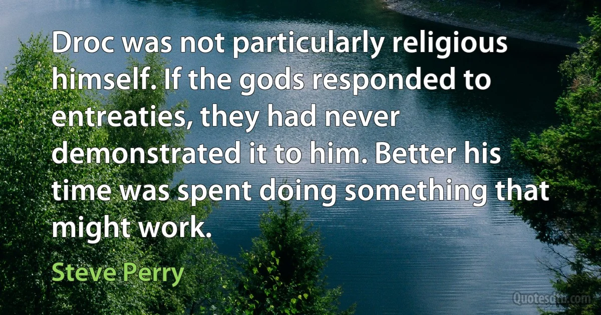 Droc was not particularly religious himself. If the gods responded to entreaties, they had never demonstrated it to him. Better his time was spent doing something that might work. (Steve Perry)