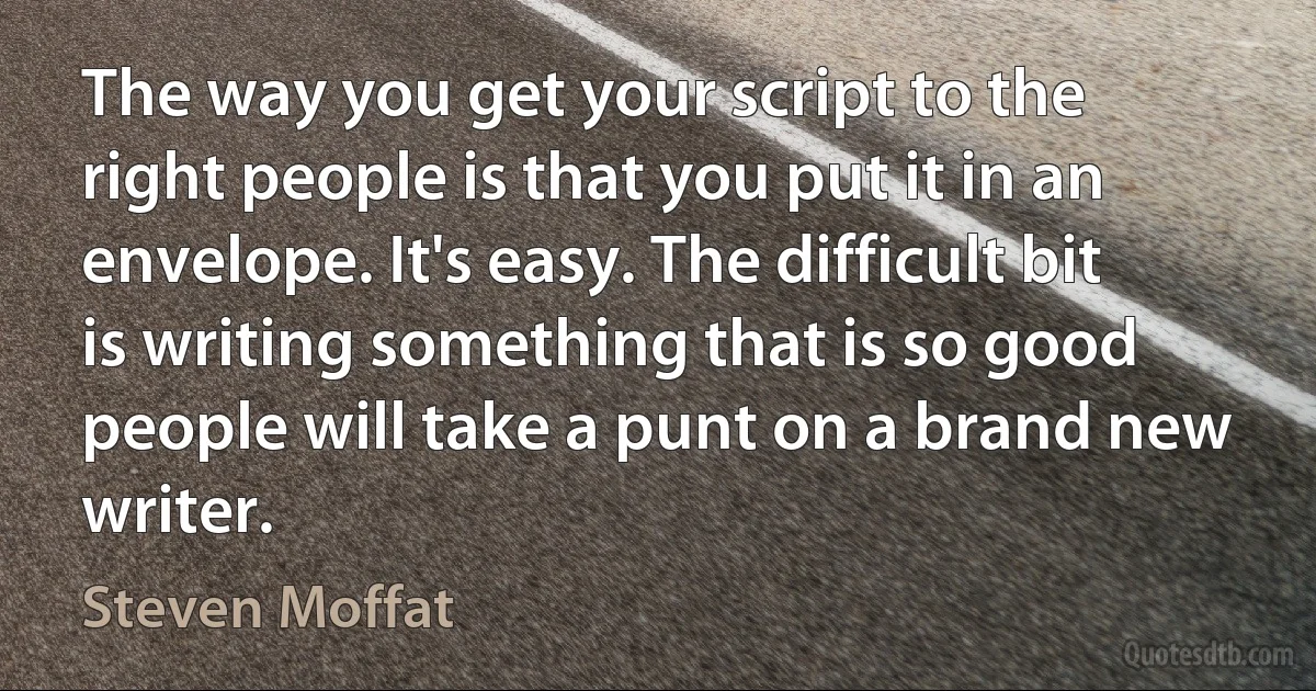 The way you get your script to the right people is that you put it in an envelope. It's easy. The difficult bit is writing something that is so good people will take a punt on a brand new writer. (Steven Moffat)