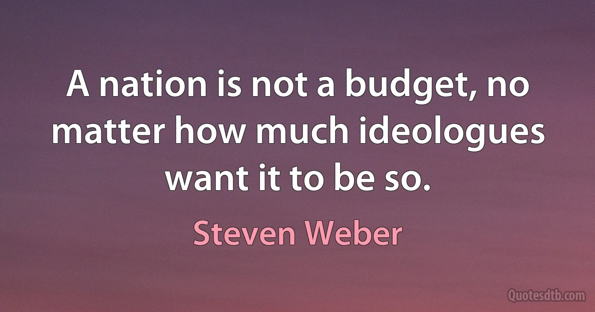 A nation is not a budget, no matter how much ideologues want it to be so. (Steven Weber)