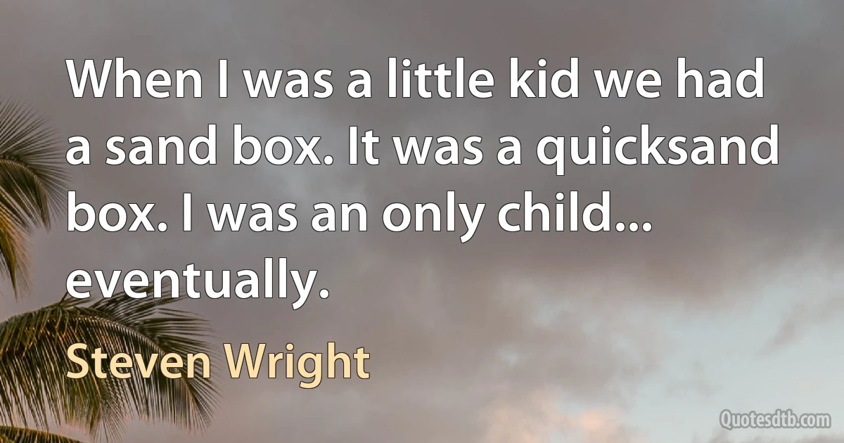 When I was a little kid we had a sand box. It was a quicksand box. I was an only child... eventually. (Steven Wright)