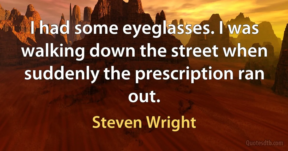 I had some eyeglasses. I was walking down the street when suddenly the prescription ran out. (Steven Wright)