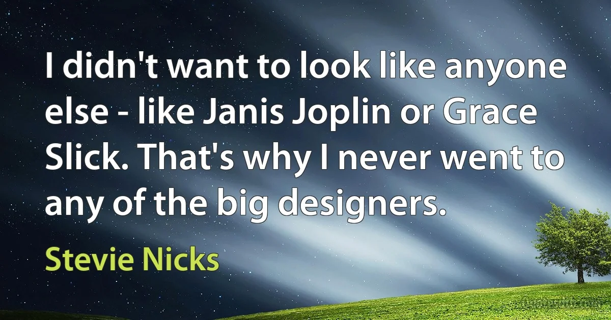 I didn't want to look like anyone else - like Janis Joplin or Grace Slick. That's why I never went to any of the big designers. (Stevie Nicks)