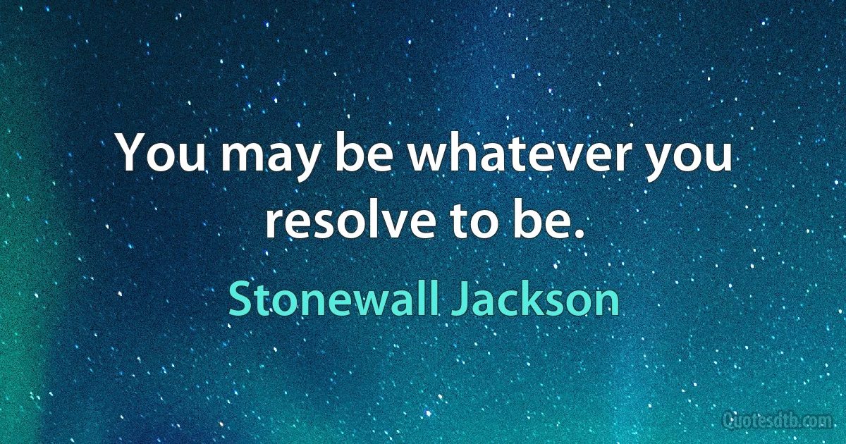 You may be whatever you resolve to be. (Stonewall Jackson)