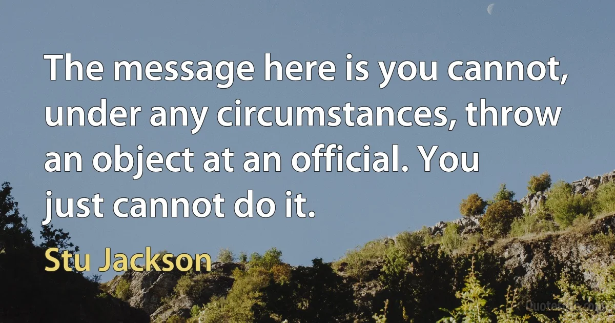 The message here is you cannot, under any circumstances, throw an object at an official. You just cannot do it. (Stu Jackson)