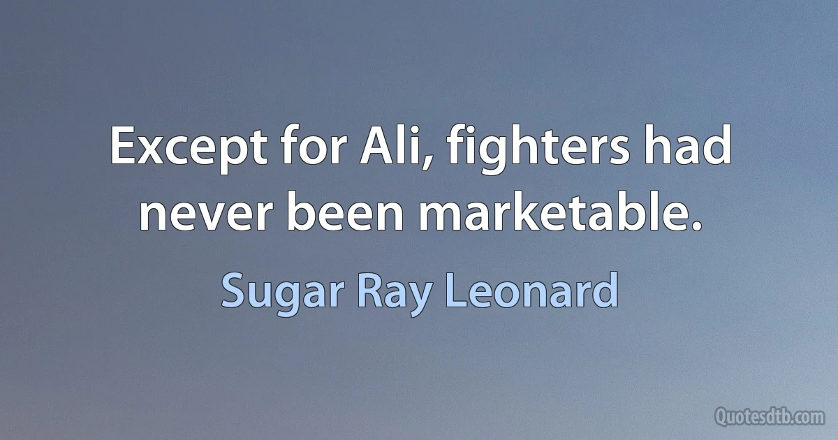 Except for Ali, fighters had never been marketable. (Sugar Ray Leonard)