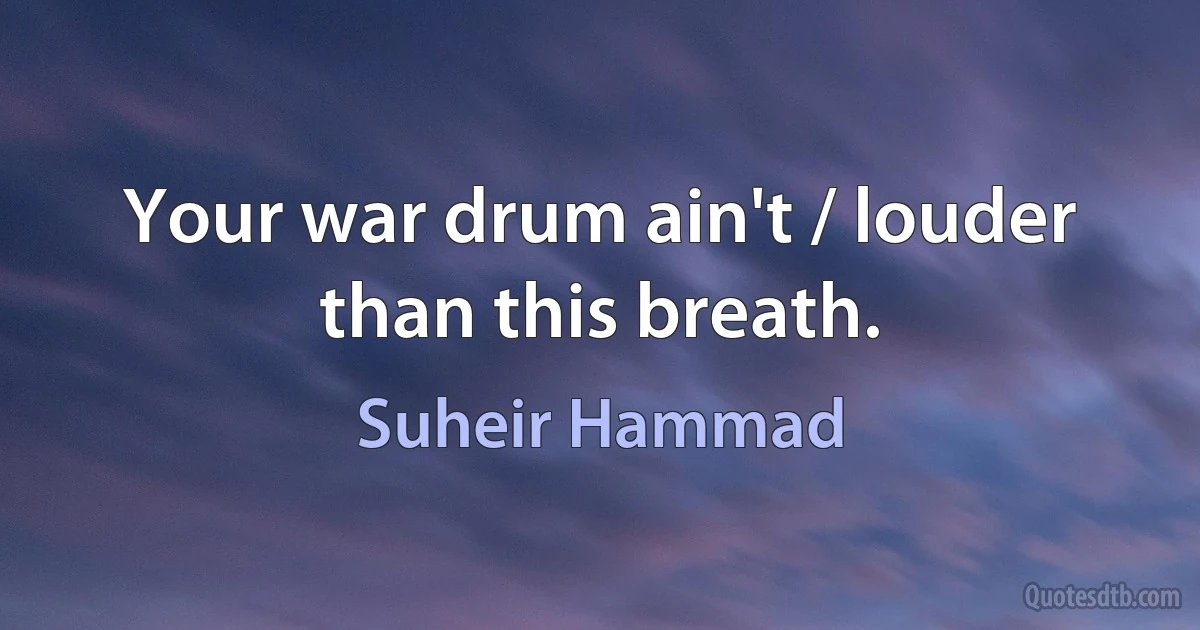 Your war drum ain't / louder than this breath. (Suheir Hammad)