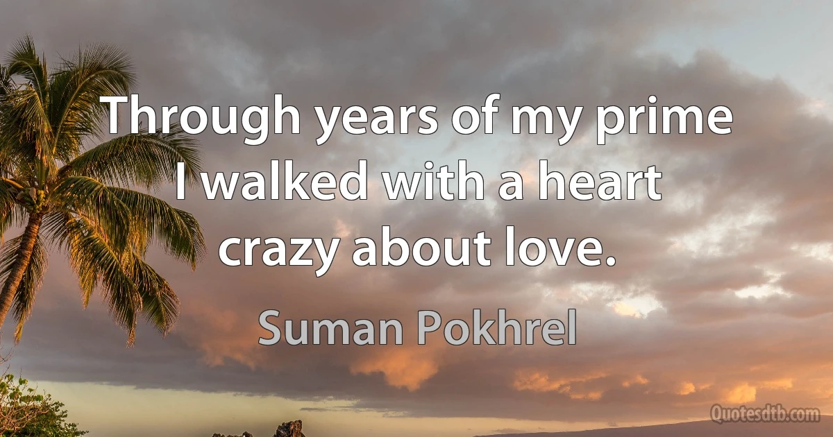 Through years of my prime
I walked with a heart
crazy about love. (Suman Pokhrel)