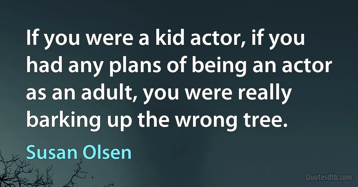 If you were a kid actor, if you had any plans of being an actor as an adult, you were really barking up the wrong tree. (Susan Olsen)