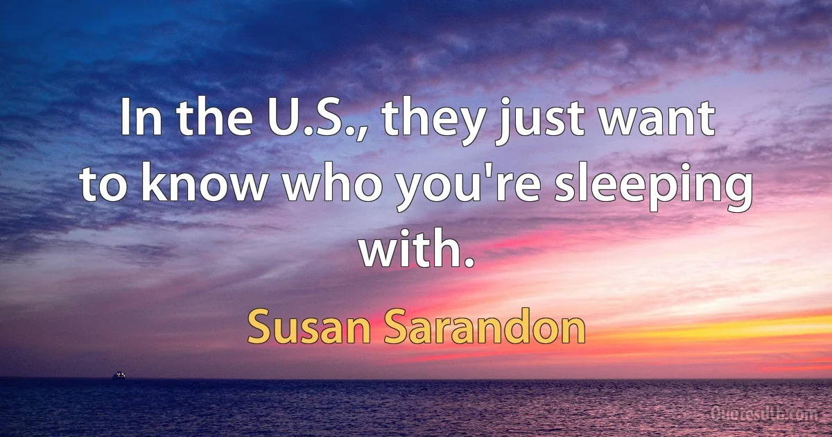 In the U.S., they just want to know who you're sleeping with. (Susan Sarandon)