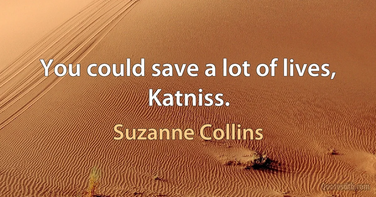 You could save a lot of lives, Katniss. (Suzanne Collins)