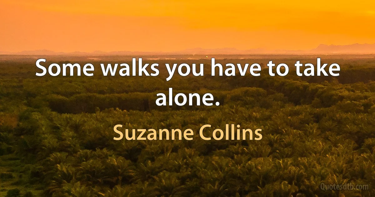 Some walks you have to take alone. (Suzanne Collins)