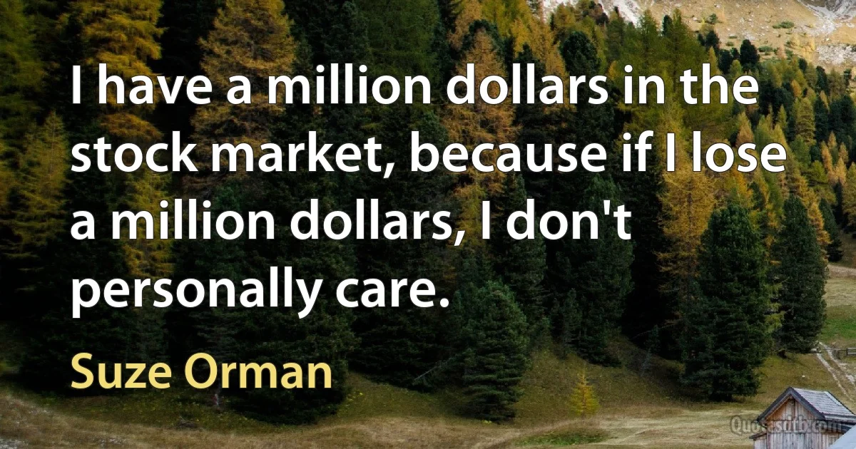 I have a million dollars in the stock market, because if I lose a million dollars, I don't personally care. (Suze Orman)