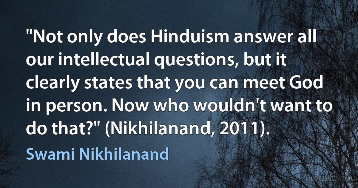 "Not only does Hinduism answer all our intellectual questions, but it clearly states that you can meet God in person. Now who wouldn't want to do that?" (Nikhilanand, 2011). (Swami Nikhilanand)