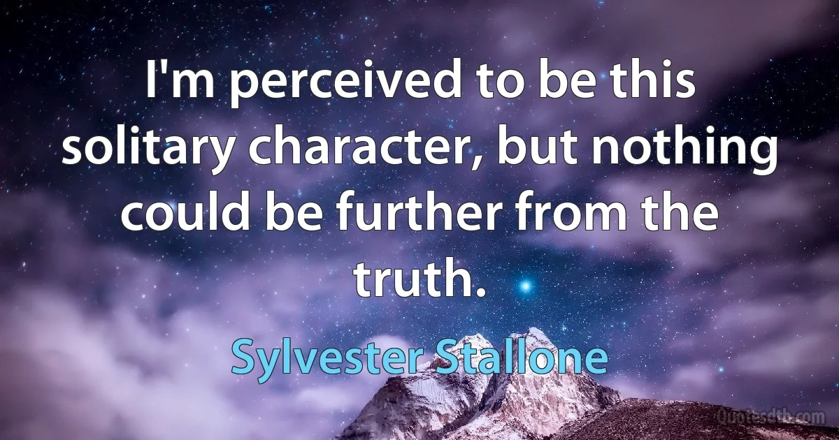 I'm perceived to be this solitary character, but nothing could be further from the truth. (Sylvester Stallone)