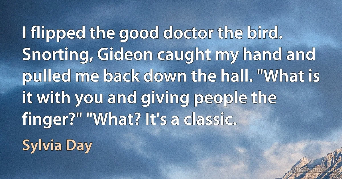 I flipped the good doctor the bird. Snorting, Gideon caught my hand and pulled me back down the hall. "What is it with you and giving people the finger?" "What? It's a classic. (Sylvia Day)