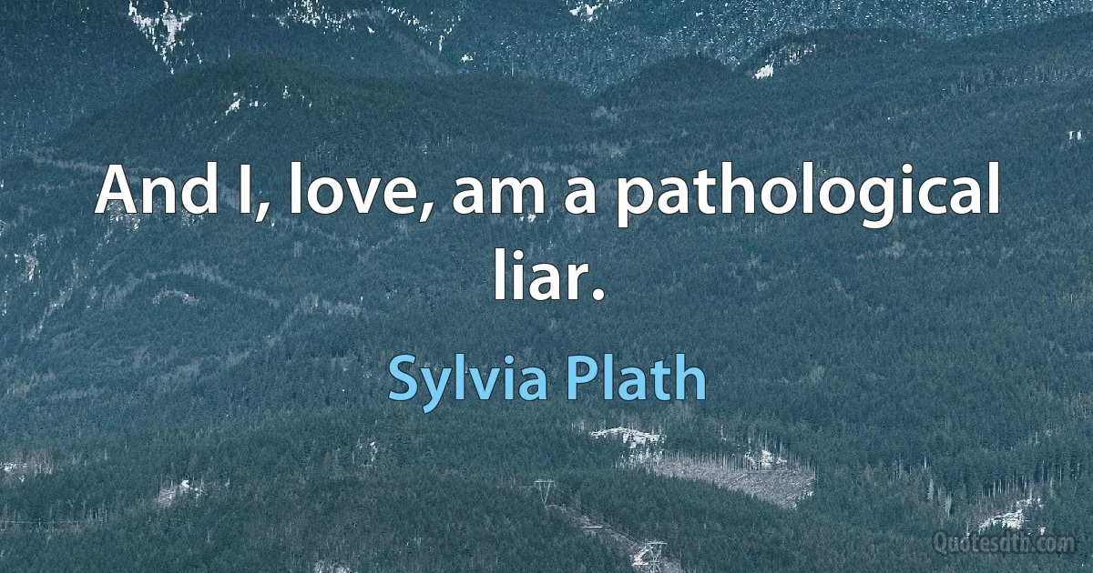 And I, love, am a pathological liar. (Sylvia Plath)