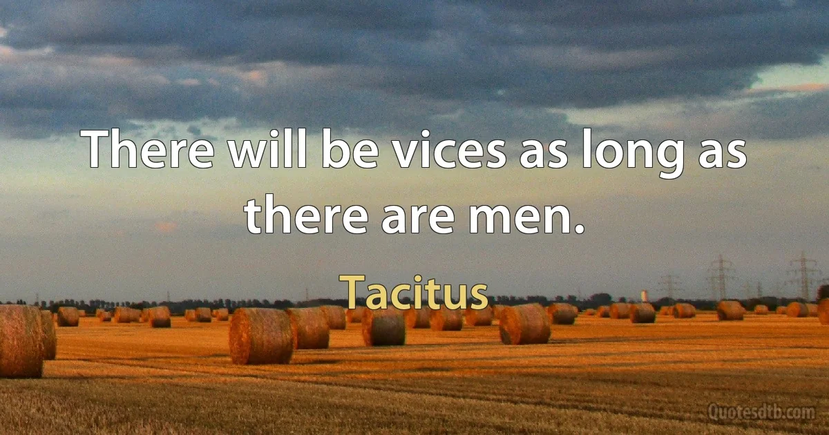 There will be vices as long as there are men. (Tacitus)