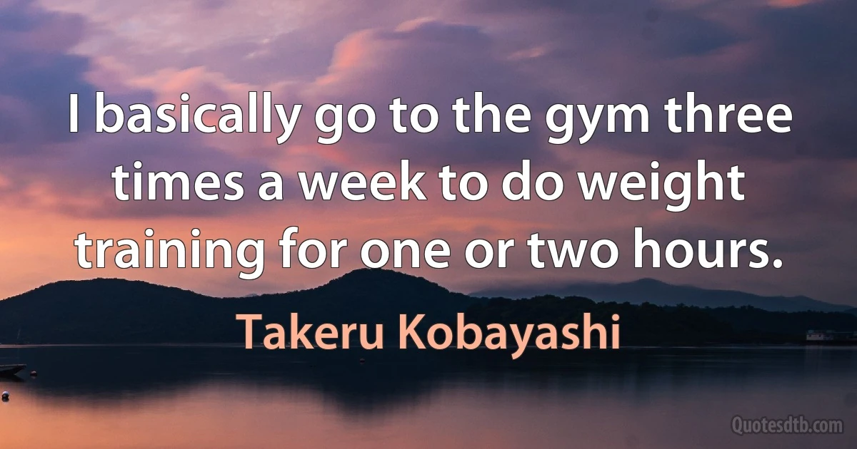 I basically go to the gym three times a week to do weight training for one or two hours. (Takeru Kobayashi)