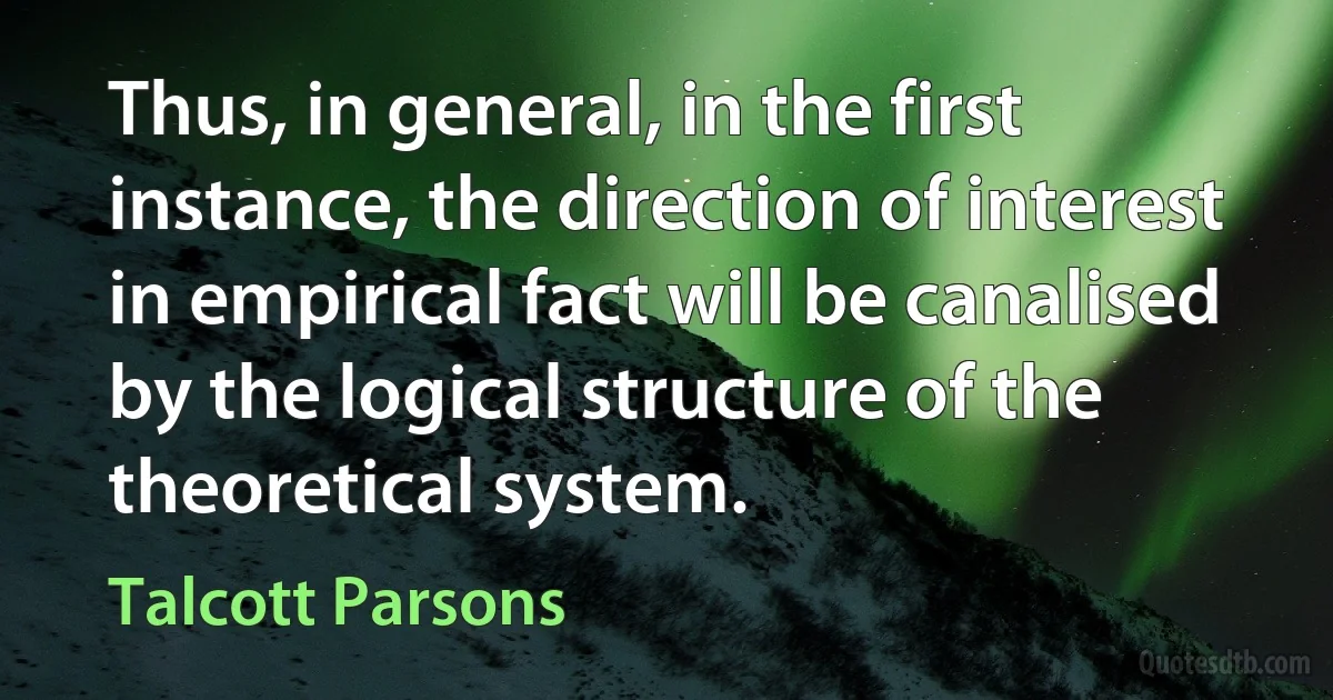 Thus, in general, in the first instance, the direction of interest in empirical fact will be canalised by the logical structure of the theoretical system. (Talcott Parsons)