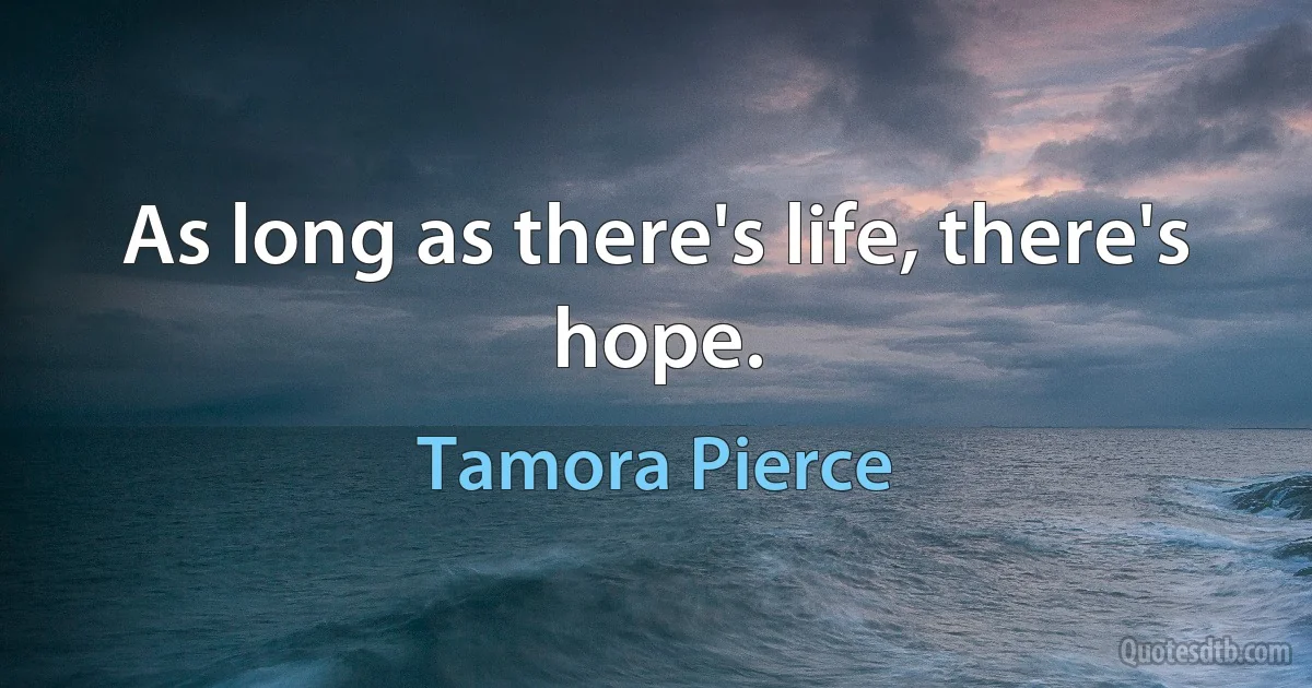 As long as there's life, there's hope. (Tamora Pierce)