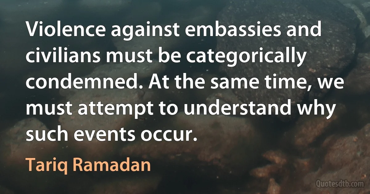 Violence against embassies and civilians must be categorically condemned. At the same time, we must attempt to understand why such events occur. (Tariq Ramadan)