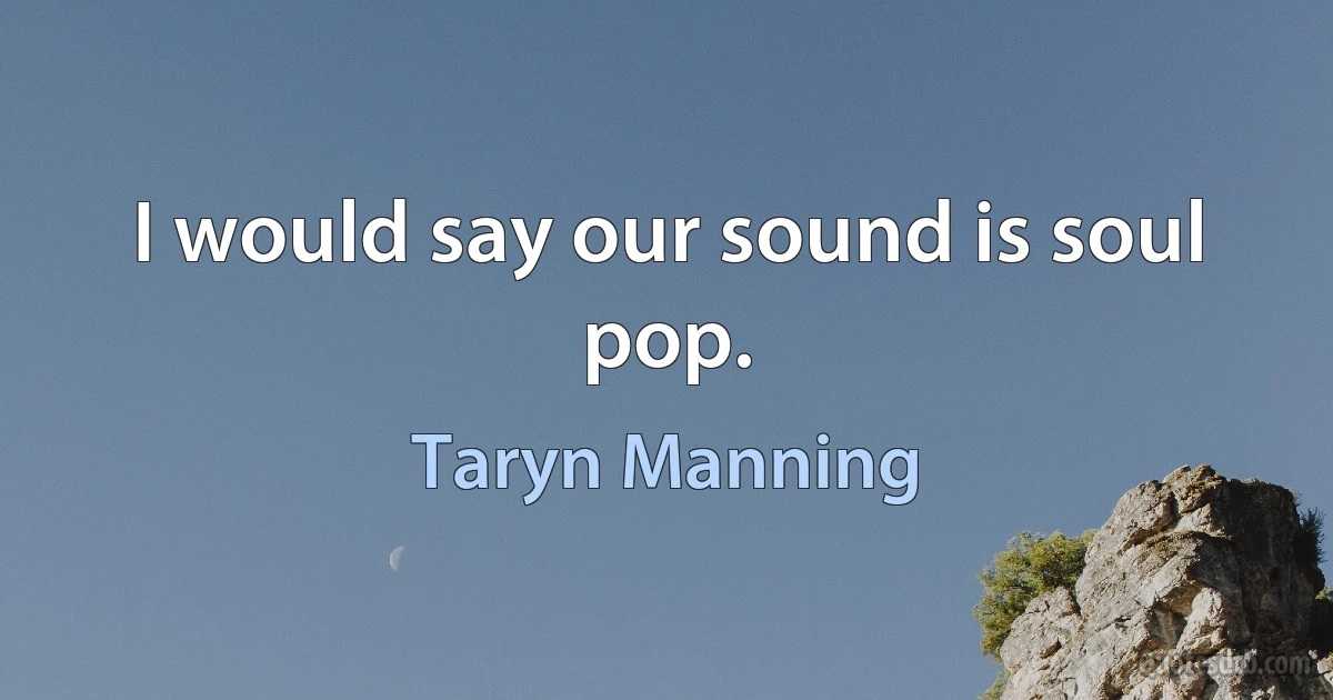 I would say our sound is soul pop. (Taryn Manning)