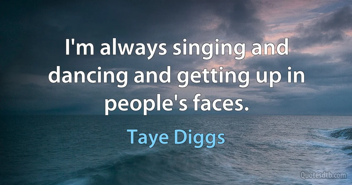 I'm always singing and dancing and getting up in people's faces. (Taye Diggs)