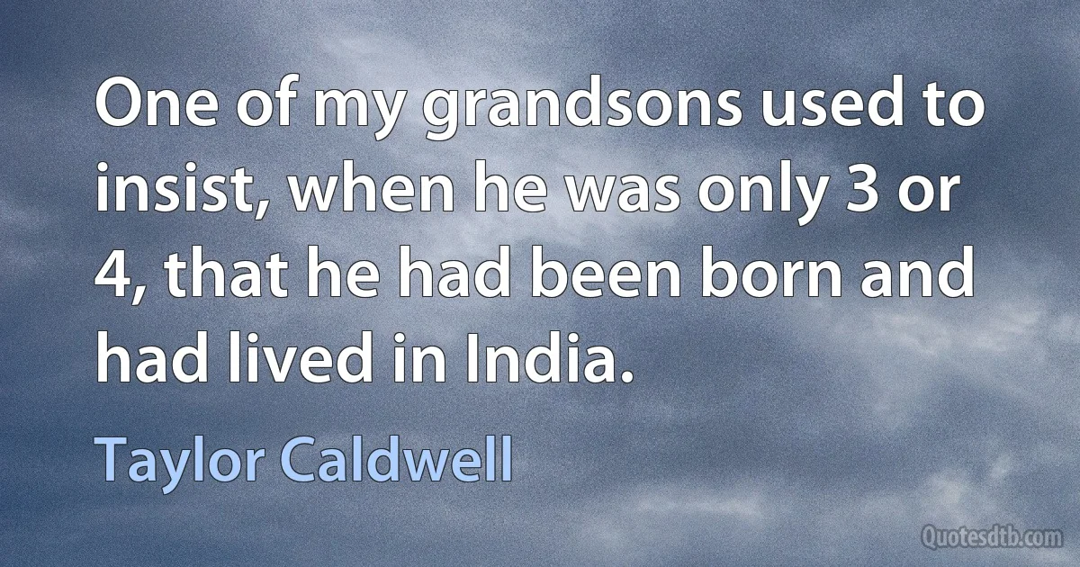 One of my grandsons used to insist, when he was only 3 or 4, that he had been born and had lived in India. (Taylor Caldwell)