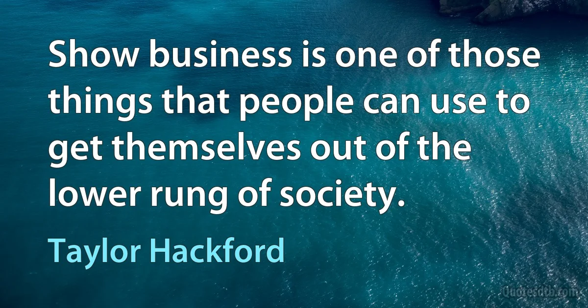 Show business is one of those things that people can use to get themselves out of the lower rung of society. (Taylor Hackford)