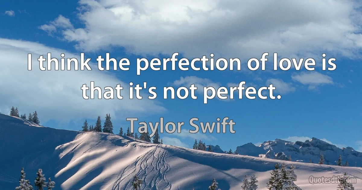 I think the perfection of love is that it's not perfect. (Taylor Swift)