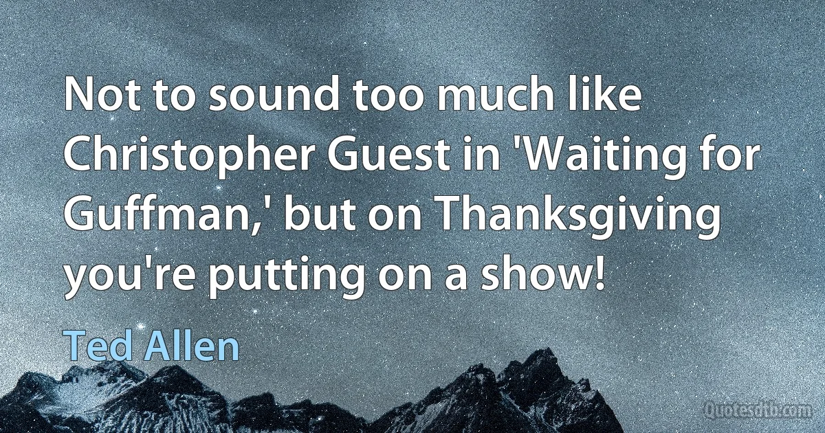 Not to sound too much like Christopher Guest in 'Waiting for Guffman,' but on Thanksgiving you're putting on a show! (Ted Allen)