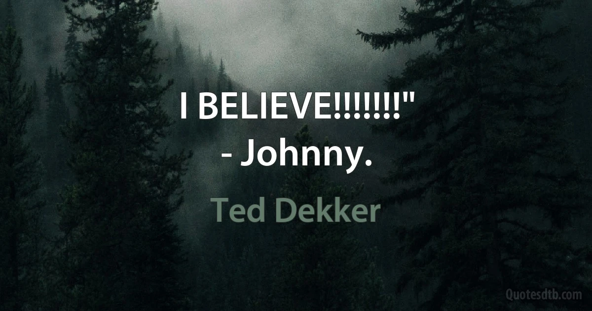 I BELIEVE!!!!!!!"
- Johnny. (Ted Dekker)