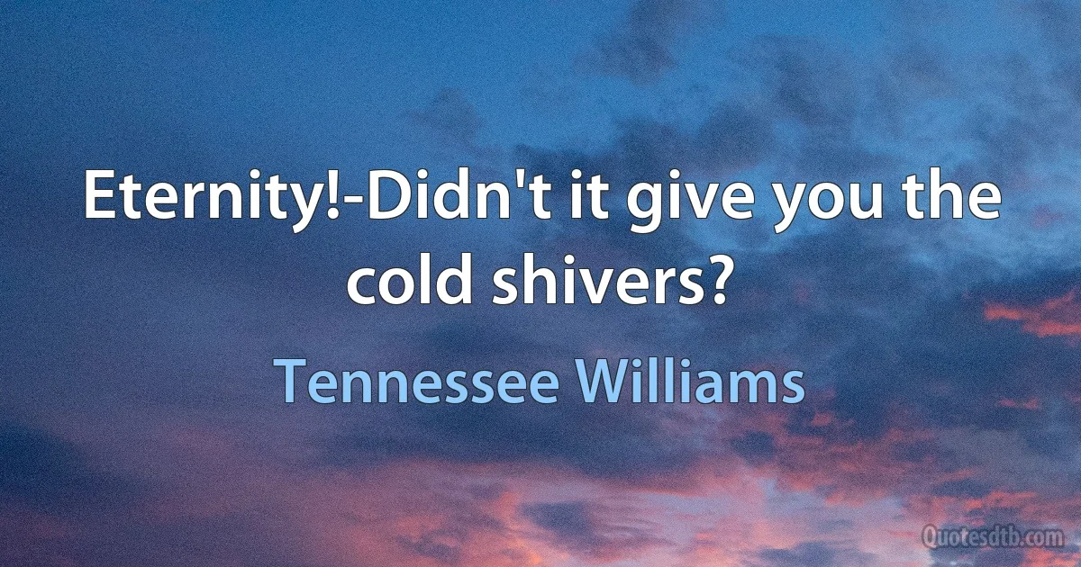 Eternity!-Didn't it give you the cold shivers? (Tennessee Williams)