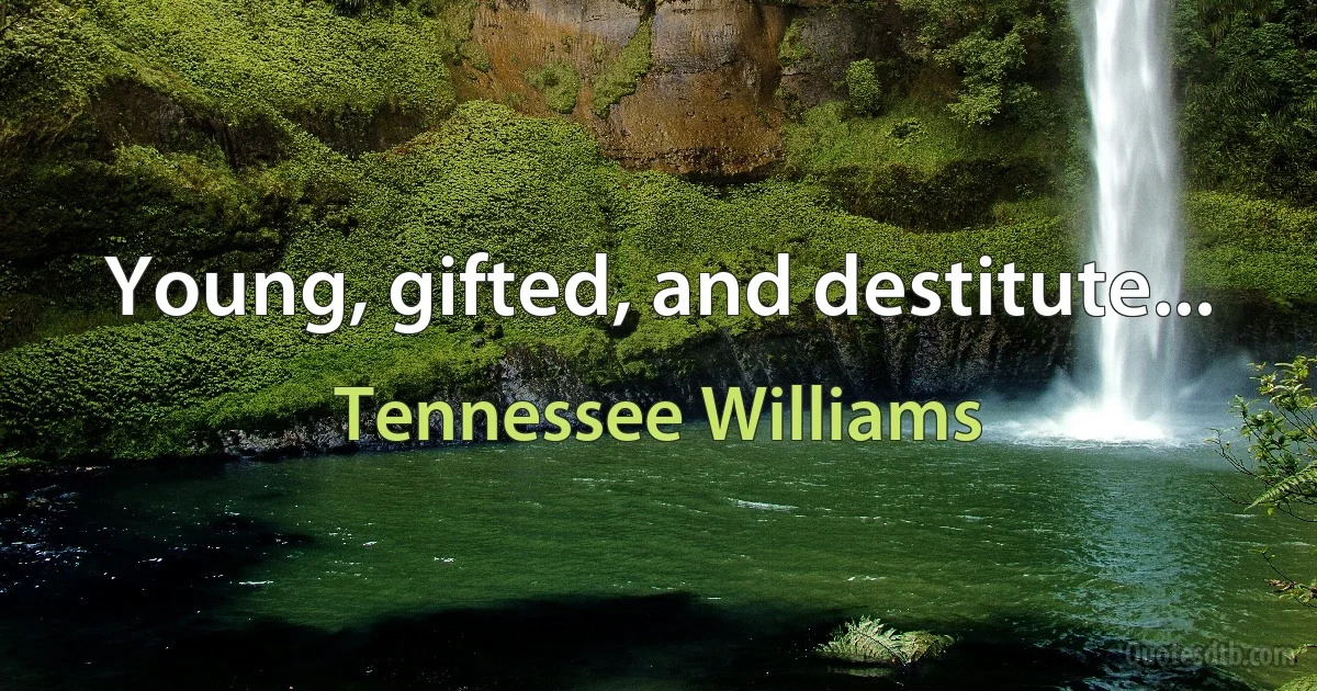 Young, gifted, and destitute... (Tennessee Williams)