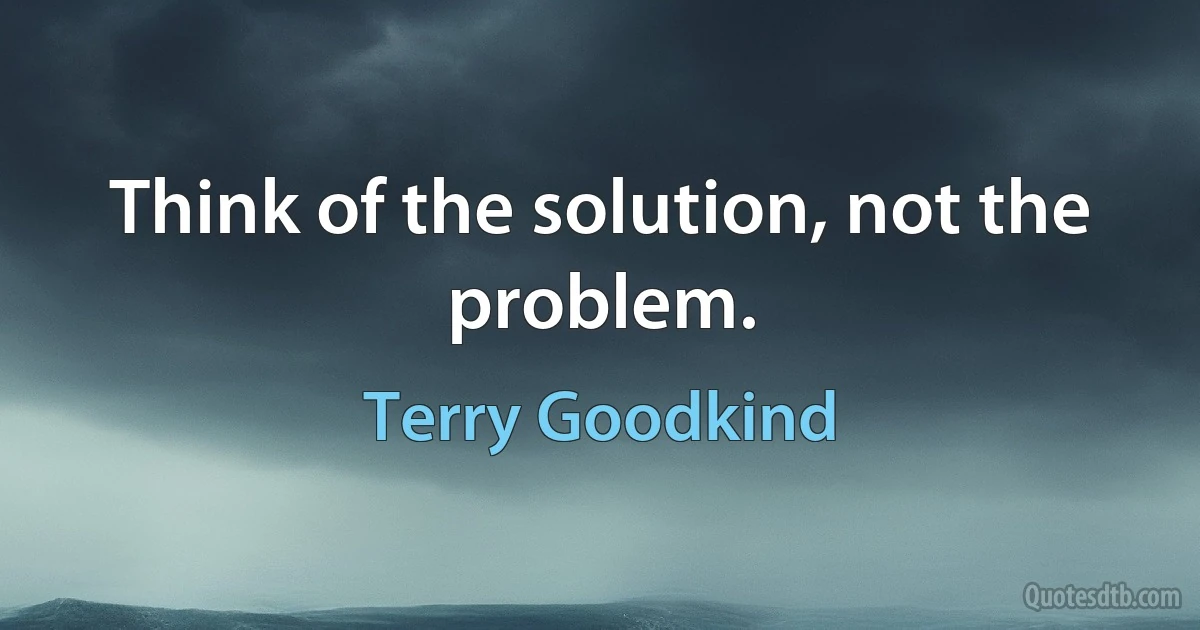 Think of the solution, not the problem. (Terry Goodkind)