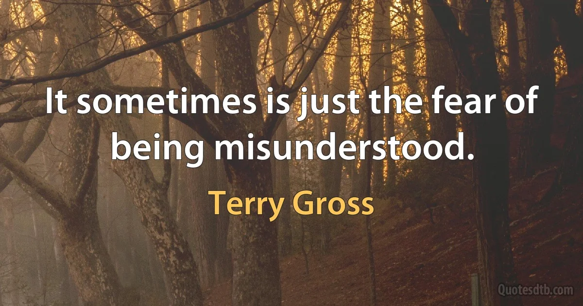 It sometimes is just the fear of being misunderstood. (Terry Gross)