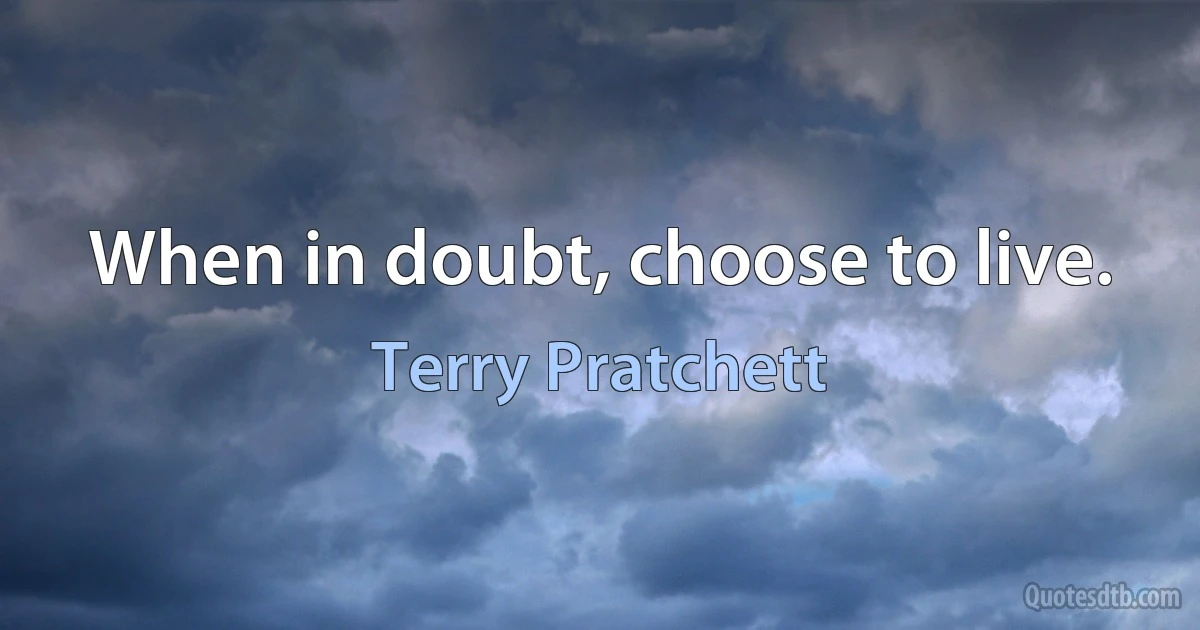 When in doubt, choose to live. (Terry Pratchett)