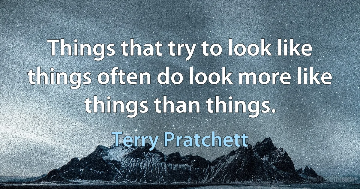 Things that try to look like things often do look more like things than things. (Terry Pratchett)