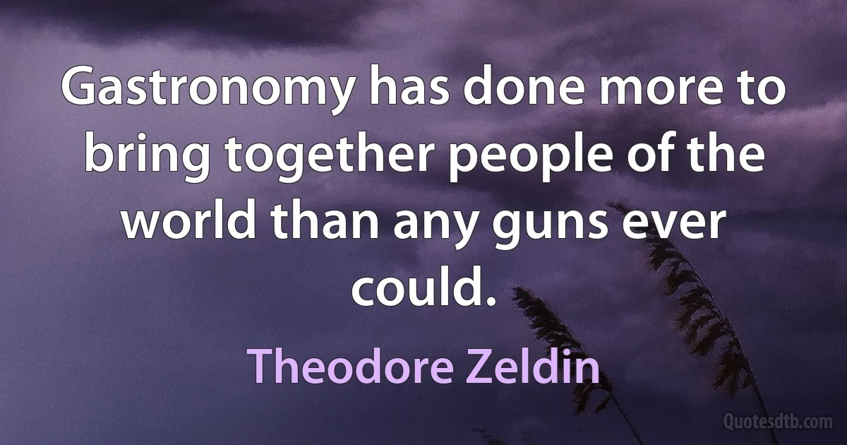 Gastronomy has done more to bring together people of the world than any guns ever could. (Theodore Zeldin)