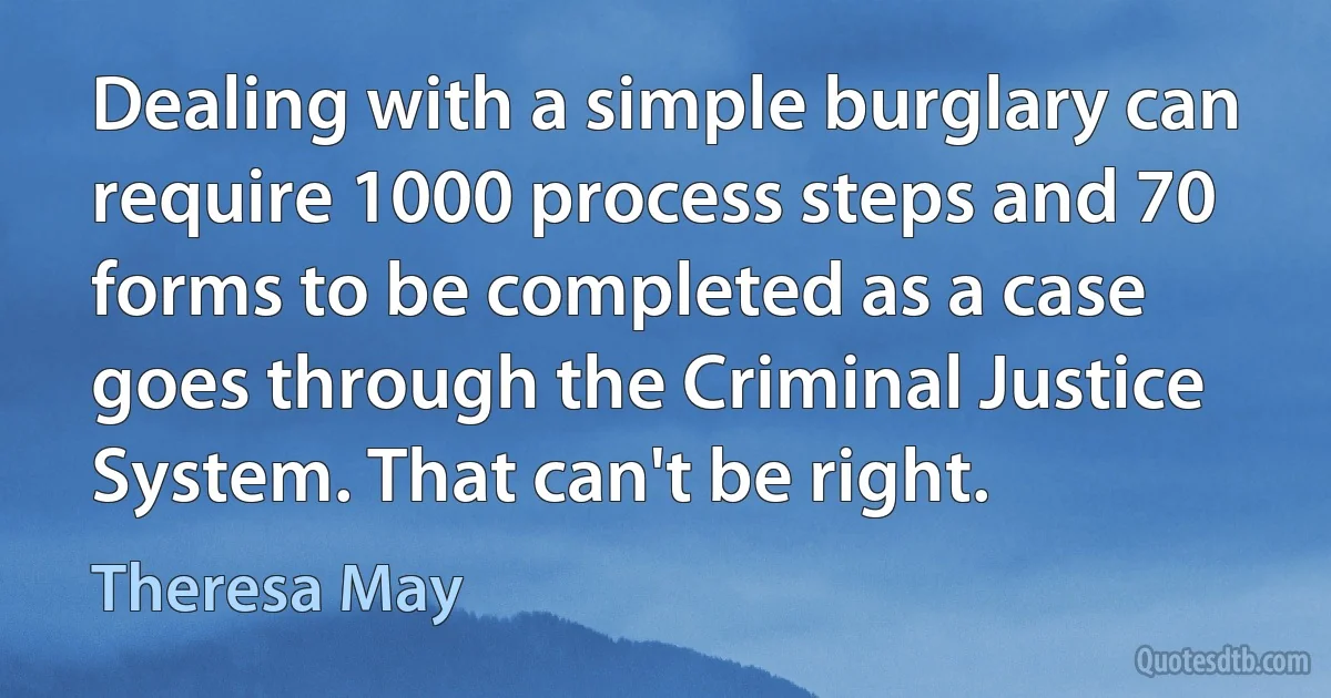 Dealing with a simple burglary can require 1000 process steps and 70 forms to be completed as a case goes through the Criminal Justice System. That can't be right. (Theresa May)