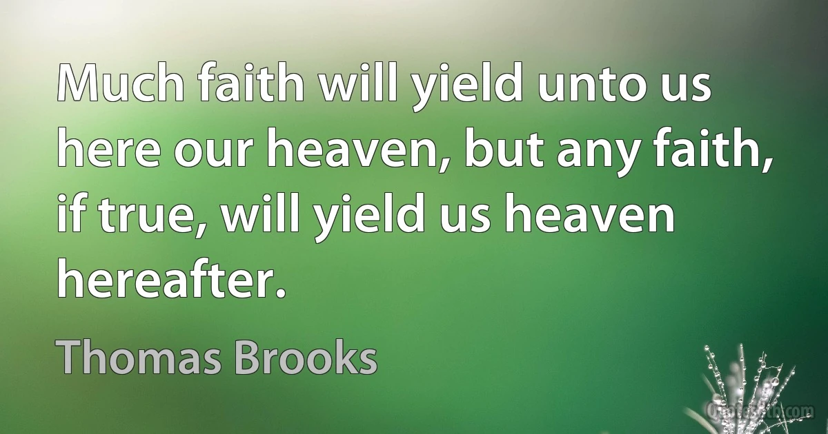 Much faith will yield unto us here our heaven, but any faith, if true, will yield us heaven hereafter. (Thomas Brooks)