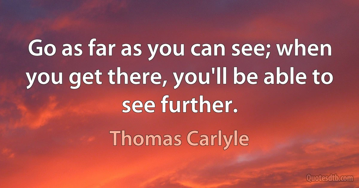 Go as far as you can see; when you get there, you'll be able to see further. (Thomas Carlyle)